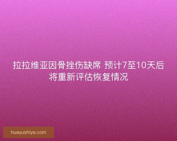 拉拉维亚因骨挫伤缺席 预计7至10天后将重新评估恢复情况