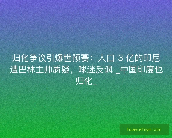 归化争议引爆世预赛：人口 3 亿的印尼遭巴林主帅质疑，球迷反讽 _中国印度也归化_