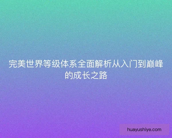 完美世界等级体系全面解析从入门到巅峰的成长之路 完美世界等级体系全面解析从入门到巅峰的成长之路