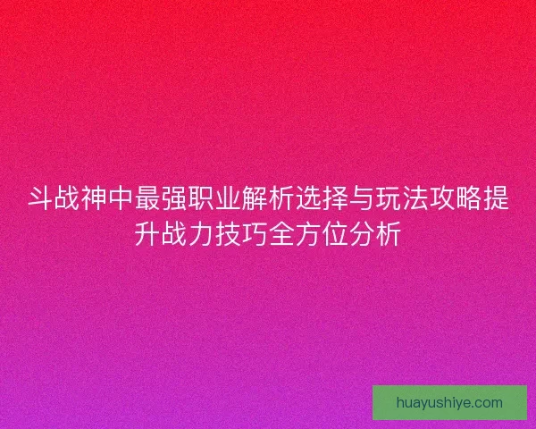 斗战神中最强职业解析选择与玩法攻略提升战力技巧全方位分析