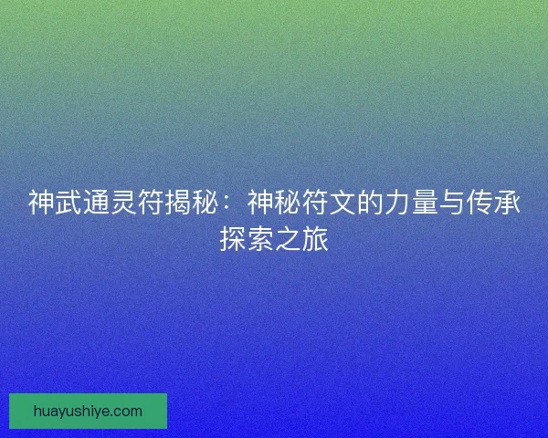 神武通灵符揭秘：神秘符文的力量与传承探索之旅
