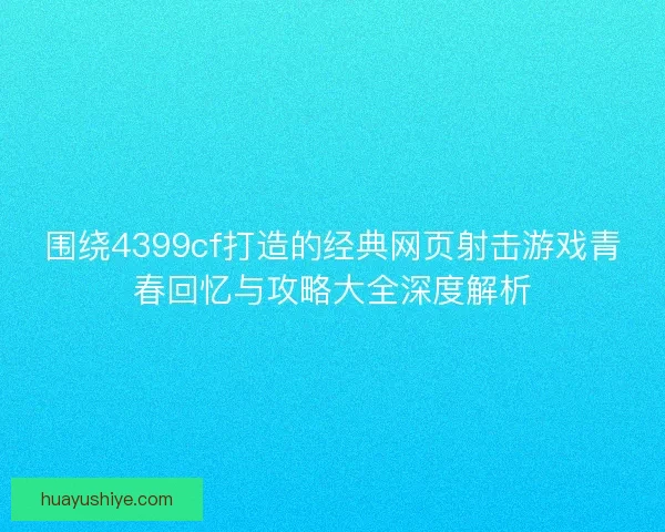围绕4399cf打造的经典网页射击游戏青春回忆与攻略大全深度解析