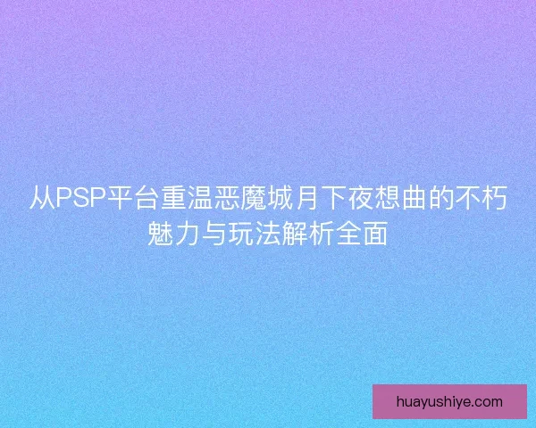 从PSP平台重温恶魔城月下夜想曲的不朽魅力与玩法解析全面