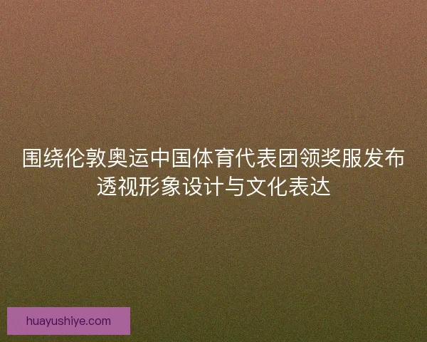 围绕伦敦奥运中国体育代表团领奖服发布透视形象设计与文化表达