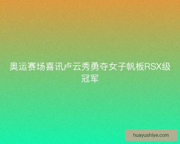奥运赛场喜讯卢云秀勇夺女子帆板RSX级冠军