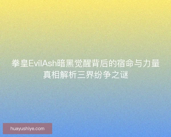 拳皇EvilAsh暗黑觉醒背后的宿命与力量真相解析三界纷争之谜