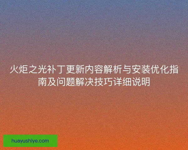 火炬之光补丁更新内容解析与安装优化指南及问题解决技巧详细说明 火炬之光补丁更新内容解析与安装优化指南及问题解决技巧详细说明