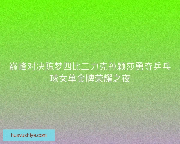 巅峰对决陈梦四比二力克孙颖莎勇夺乒乓球女单金牌荣耀之夜