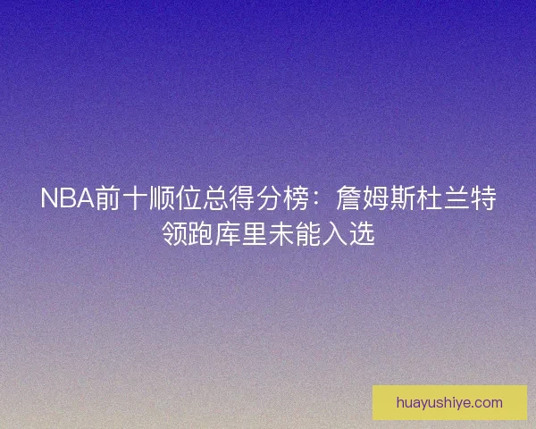 NBA前十顺位总得分榜：詹姆斯杜兰特领跑库里未能入选