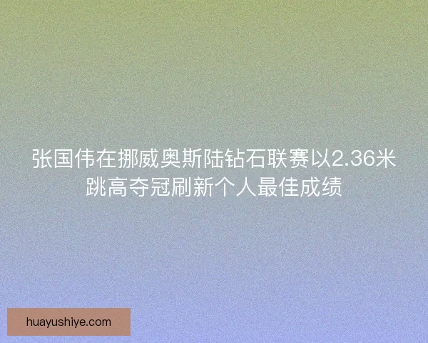 张国伟在挪威奥斯陆钻石联赛以2.36米跳高夺冠刷新个人最佳成绩