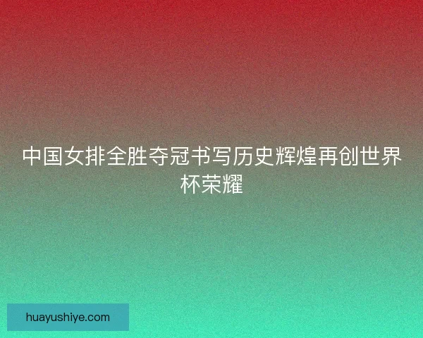 中国女排全胜夺冠书写历史辉煌再创世界杯荣耀