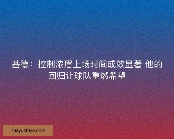 基德：控制浓眉上场时间成效显著 他的回归让球队重燃希望