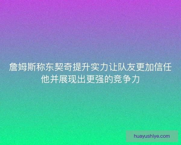 詹姆斯称东契奇提升实力让队友更加信任他并展现出更强的竞争力