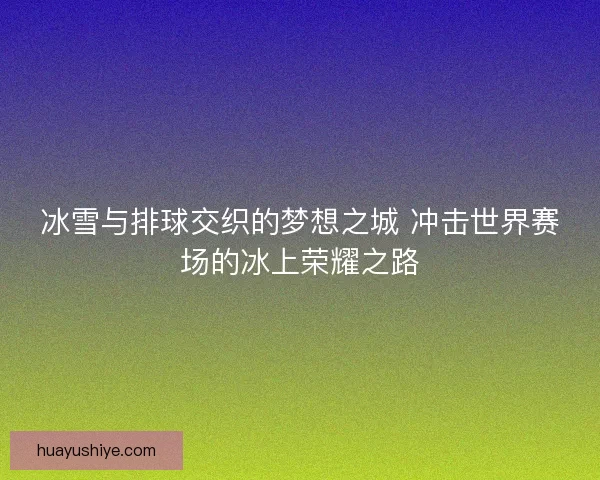 冰雪与排球交织的梦想之城 冲击世界赛场的冰上荣耀之路