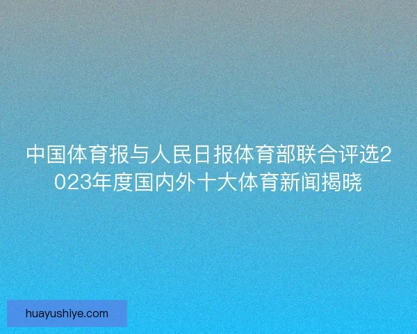 中国体育报与人民日报体育部联合评选2023年度国内外十大体育新闻揭晓