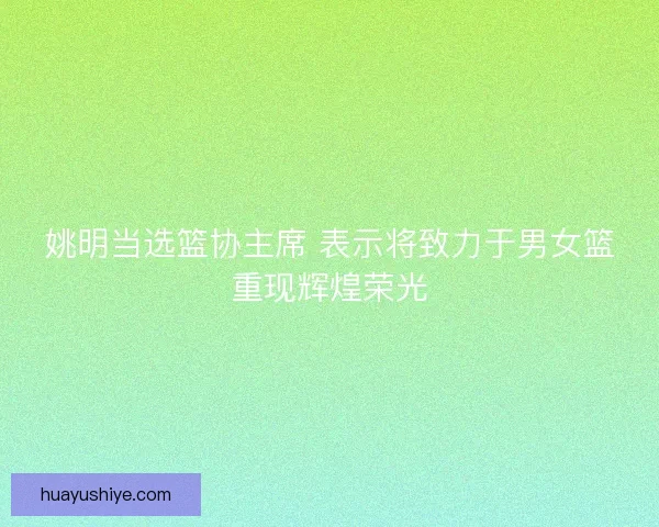 姚明当选篮协主席 表示将致力于男女篮重现辉煌荣光