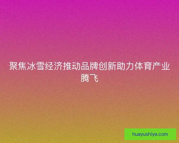 聚焦冰雪经济推动品牌创新助力体育产业腾飞