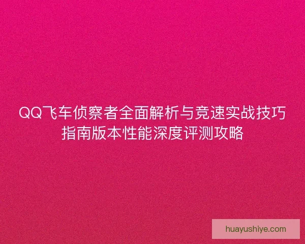 QQ飞车侦察者全面解析与竞速实战技巧指南版本性能深度评测攻略 QQ飞车侦察者全面解析与竞速实战技巧指南版本性能深度评测攻略
