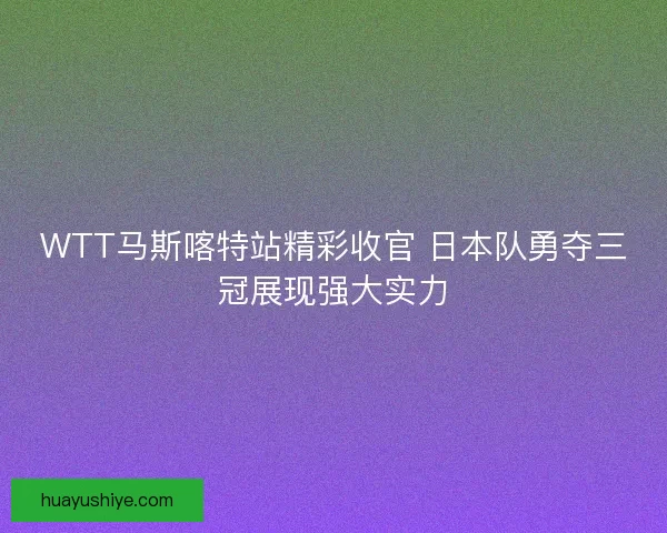 WTT马斯喀特站精彩收官 日本队勇夺三冠展现强大实力