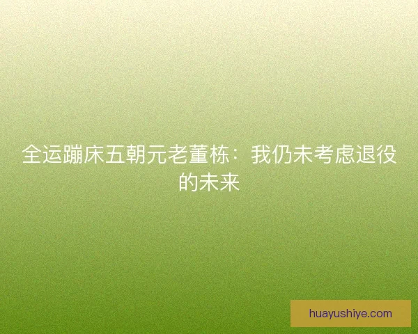 全运蹦床五朝元老董栋:我仍未考虑退役的未来 全运蹦床五朝元老董栋:我仍未考虑退役的未来