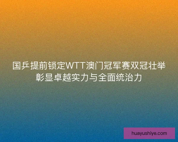 国乒提前锁定WTT澳门冠军赛双冠壮举彰显卓越实力与全面统治力