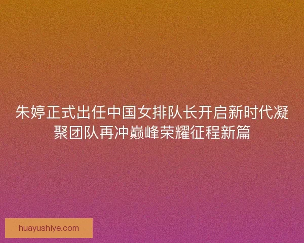 朱婷正式出任中国女排队长开启新时代凝聚团队再冲巅峰荣耀征程新篇