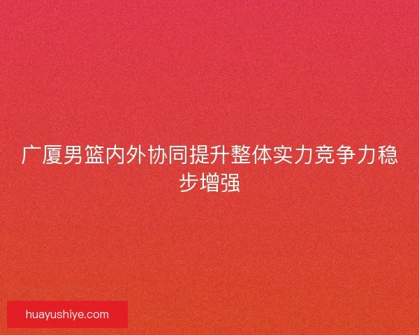 广厦男篮内外协同提升整体实力竞争力稳步增强