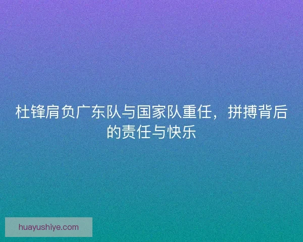 杜锋肩负广东队与国家队重任，拼搏背后的责任与快乐