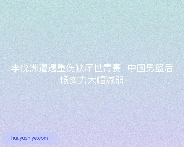 李悦洲遭遇重伤缺席世青赛  中国男篮后场实力大幅减弱