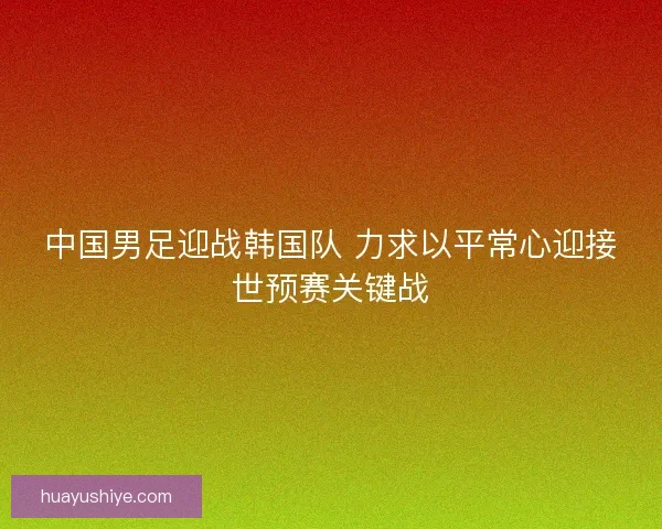 中国男足迎战韩国队 力求以平常心迎接世预赛关键战