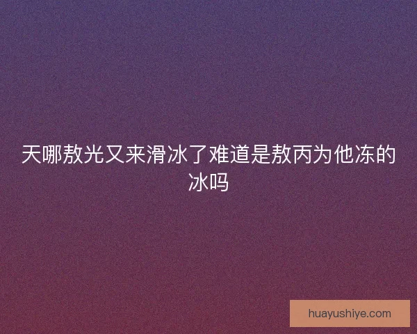 天哪敖光又来滑冰了难道是敖丙为他冻的冰吗